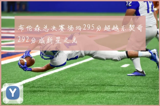 布伦森总决赛场均295分超越东契奇292分成新星之光