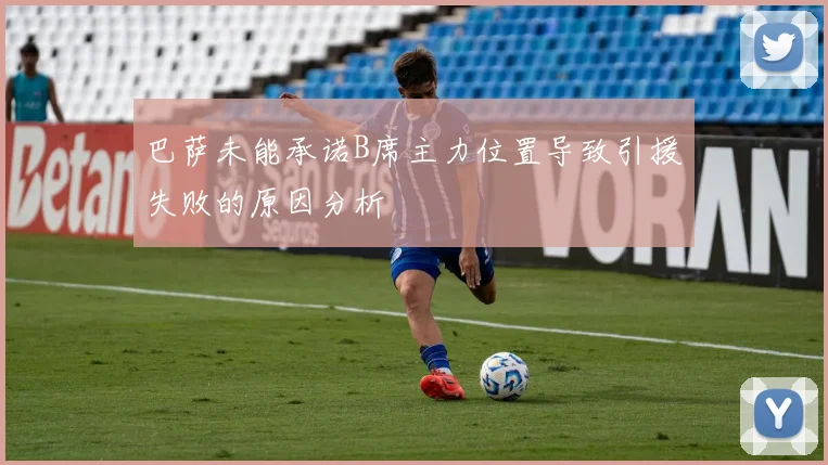 巴萨未能承诺B席主力位置导致引援失败的原因分析