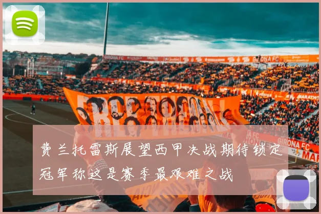 费兰托雷斯展望西甲决战期待锁定冠军称这是赛季最艰难之战