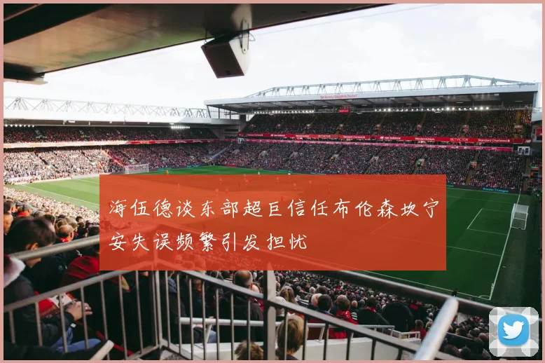 海伍德谈东部超巨信任布伦森坎宁安失误频繁引发担忧