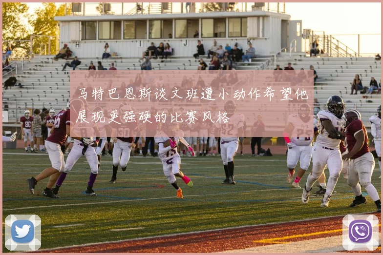 马特巴恩斯谈文班遭小动作希望他展现更强硬的比赛风格