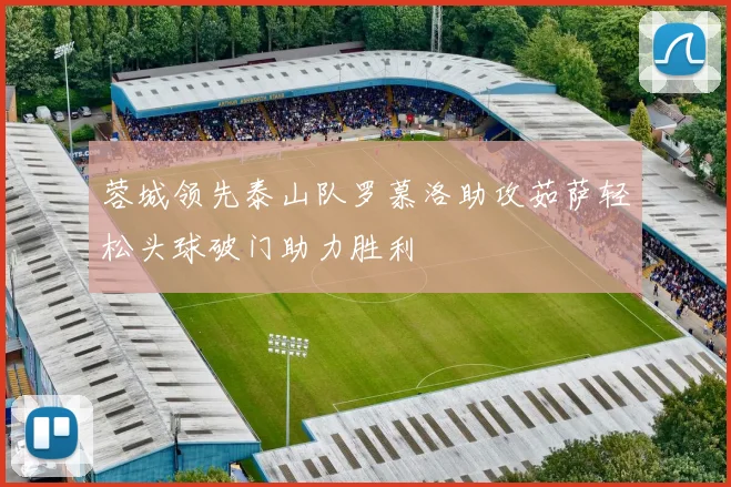 蓉城领先泰山队罗慕洛助攻茹萨轻松头球破门助力胜利