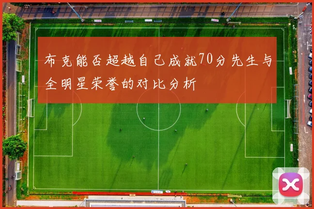 布克能否超越自己成就70分先生与全明星荣誉的对比分析