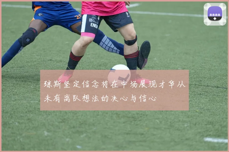 琼斯坚定信念将在中场展现才华从未有离队想法的决心与信心