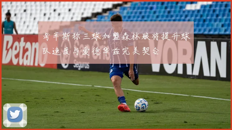 考辛斯称三球加盟森林狼将提升球队速度与爱德华兹完美契合