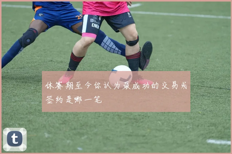 休赛期至今你认为最成功的交易或签约是哪一笔