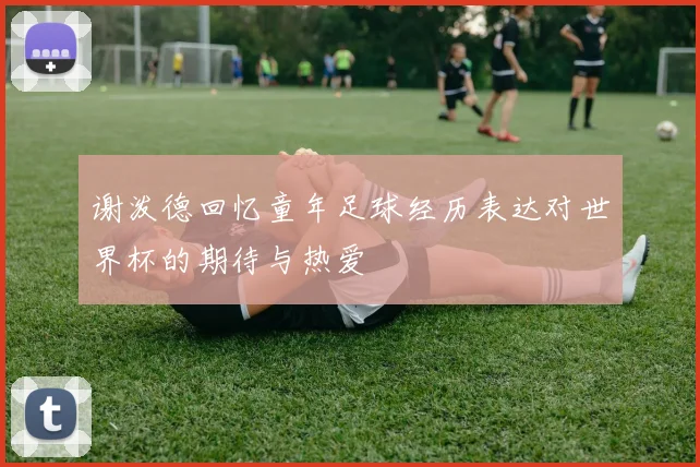 谢泼德回忆童年足球经历表达对世界杯的期待与热爱