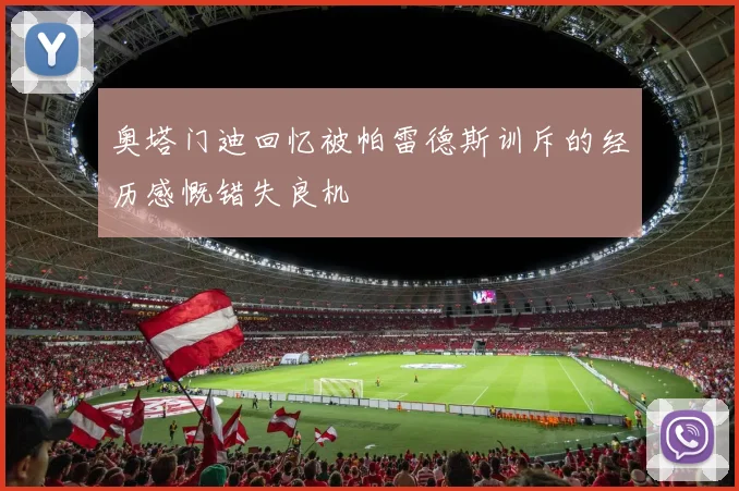 奥塔门迪回忆被帕雷德斯训斥的经历感慨错失良机