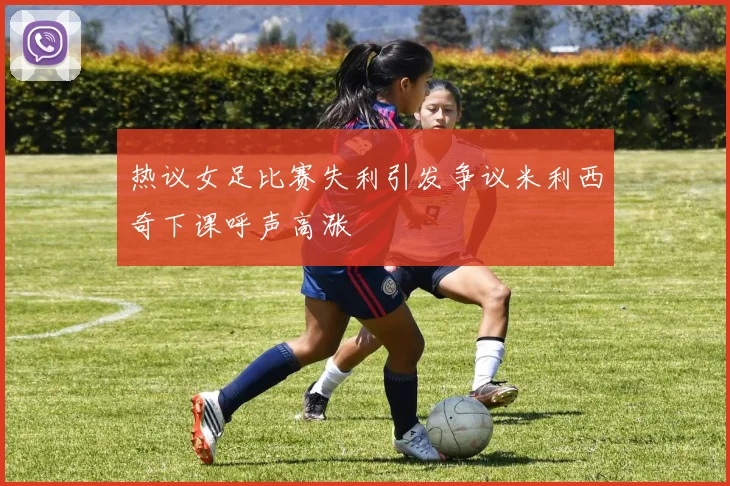 热议女足比赛失利引发争议米利西奇下课呼声高涨