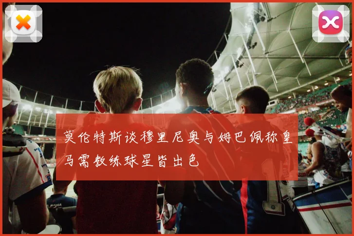 莫伦特斯谈穆里尼奥与姆巴佩称皇马需教练球星皆出色