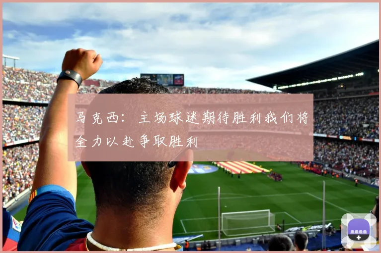 马克西：主场球迷期待胜利我们将全力以赴争取胜利