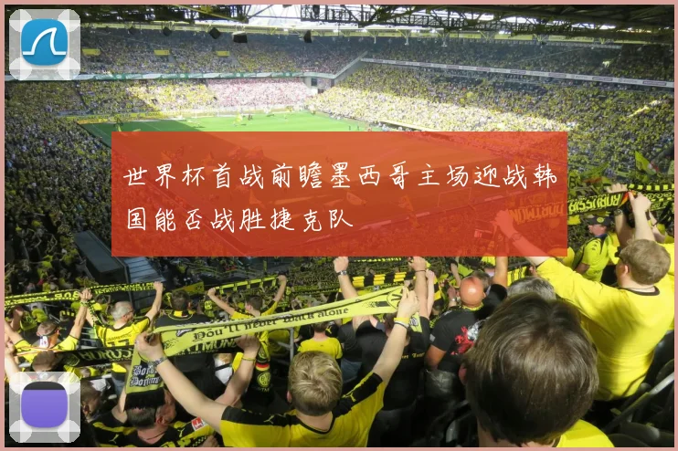 世界杯首战前瞻墨西哥主场迎战韩国能否战胜捷克队