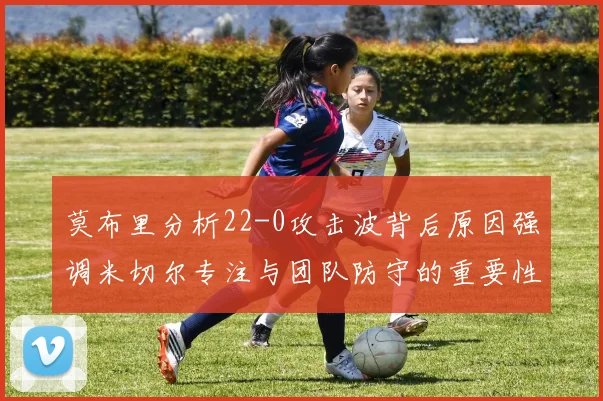 莫布里分析22-0攻击波背后原因强调米切尔专注与团队防守的重要性