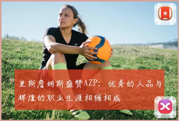 里斯詹姆斯盛赞AZP：优秀的人品与辉煌的职业生涯相辅相成