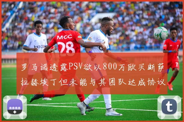 罗马诺透露PSV欲以800万欧买断萨拉赫埃丁但未能与其团队达成协议