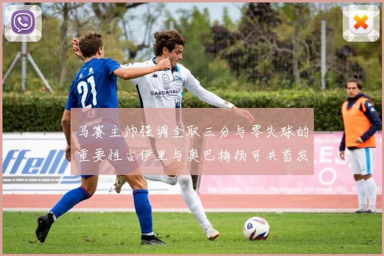 马赛主帅强调全取三分与零失球的重要性古伊里与奥巴梅扬可共首发