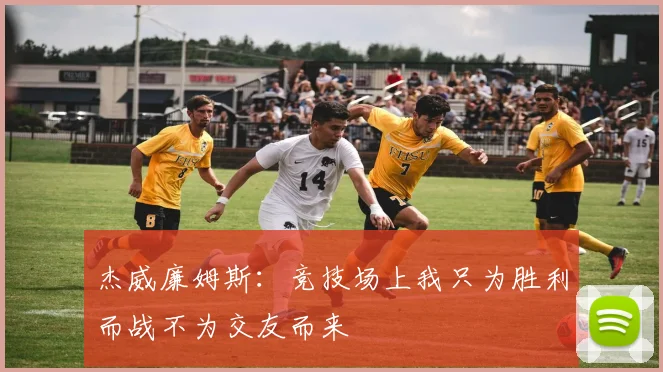 杰威廉姆斯：竞技场上我只为胜利而战不为交友而来