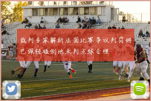 裁判专家解析法国比赛争议判罚姆巴佩轻碰倒地未判点球合理