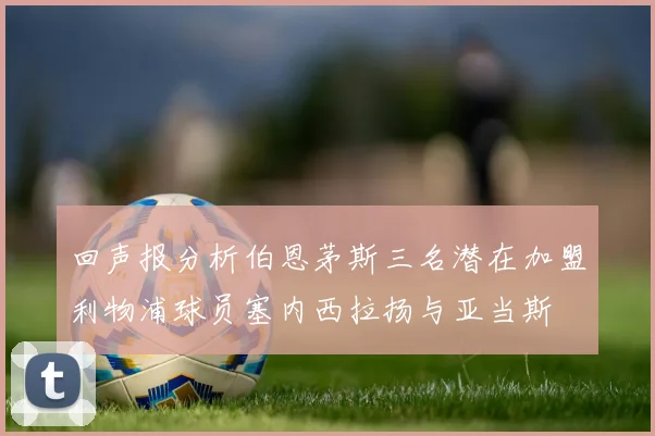 回声报分析伯恩茅斯三名潜在加盟利物浦球员塞内西拉扬与亚当斯