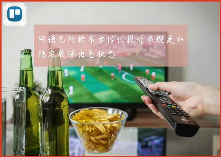 阿德巴约称韦尔信任提升表现更加稳定展现出色状态