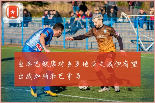 查洛巴缺席对克罗地亚之战但有望出战加纳和巴拿马